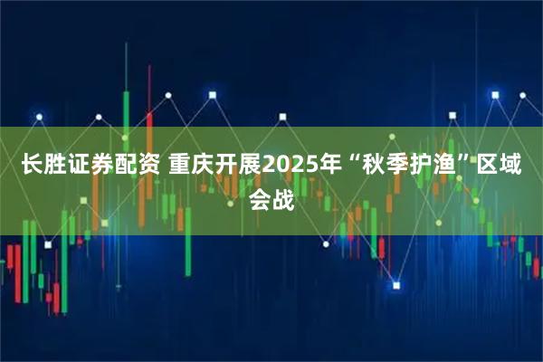 长胜证券配资 重庆开展2025年“秋季护渔”区域会战