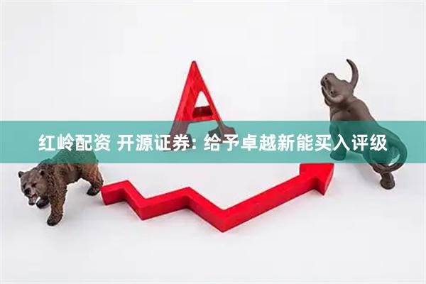 红岭配资 开源证券: 给予卓越新能买入评级