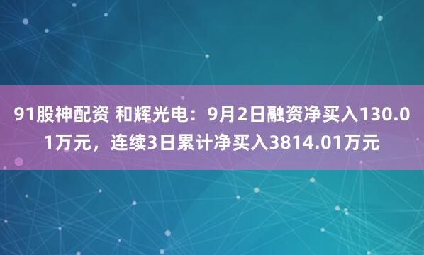 91股神配资 和辉光电：9月2日融资净买入130.01万元，连续3日累计净买入3814.01万元