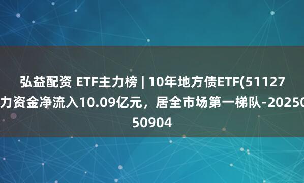 弘益配资 ETF主力榜 | 10年地方债ETF(511270)主力资金净流入10.09亿元，居全市场第一梯队-20250904