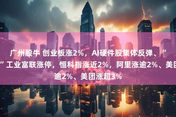 广州股牛 创业板涨2%，AI硬件股集体反弹、“万亿巨头”工业富联涨停，恒科指涨近2%，阿里涨逾2%、美团涨超3%