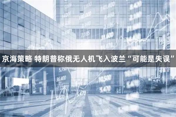 京海策略 特朗普称俄无人机飞入波兰“可能是失误”