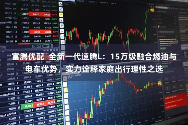 富腾优配  全新一代速腾L：15万级融合燃油与电车优势，实力诠释家庭出行理性之选