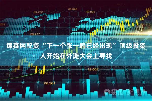 锦鑫网配资 “下一个张一鸣已经出现” 顶级投资人开始在外滩大会上寻找