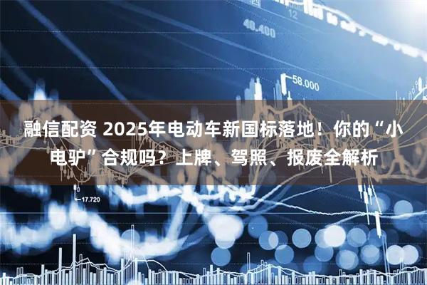 融信配资 2025年电动车新国标落地！你的“小电驴”合规吗？上牌、驾照、报废全解析