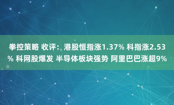 拳控策略 收评：港股恒指涨1.37% 科指涨2.53% 科网股爆发 半导体板块强势 阿里巴巴涨超9%