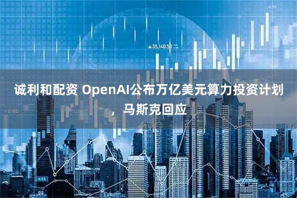 诚利和配资 OpenAI公布万亿美元算力投资计划，马斯克回应