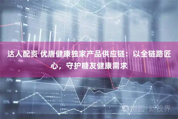 达人配资 优唐健康独家产品供应链：以全链路匠心，守护糖友健康需求