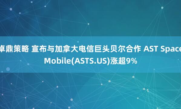 卓鼎策略 宣布与加拿大电信巨头贝尔合作 AST SpaceMobile(ASTS.US)涨超9%