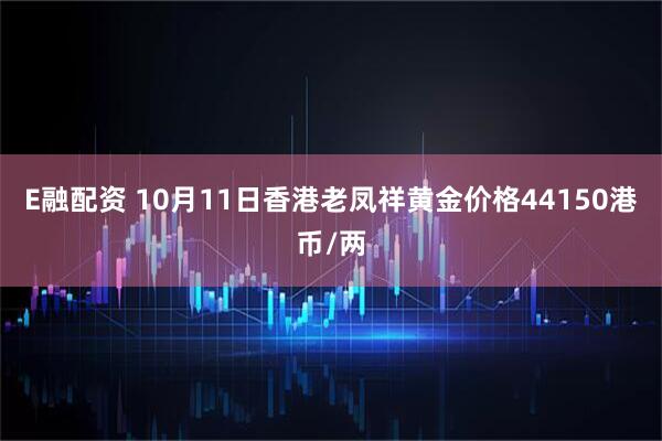 E融配资 10月11日香港老凤祥黄金价格44150港币/两