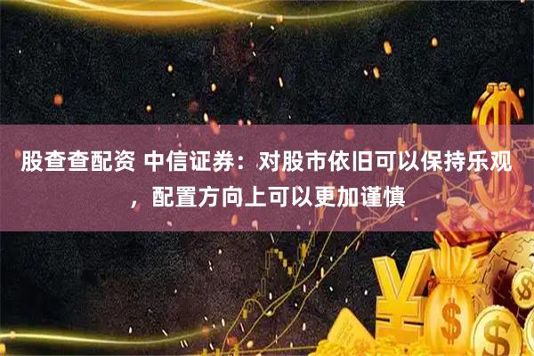 股查查配资 中信证券：对股市依旧可以保持乐观，配置方向上可以更加谨慎