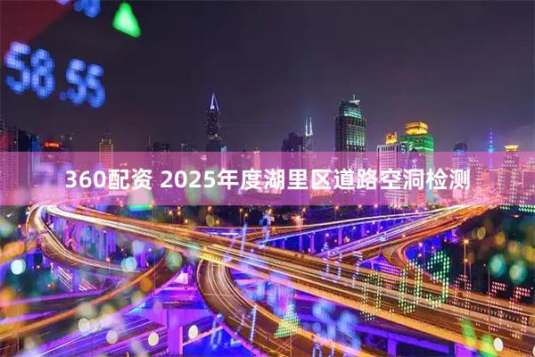 360配资 2025年度湖里区道路空洞检测