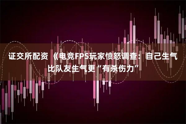 证交所配资 《电竞FPS玩家愤怒调查：自己生气比队友生气更“有杀伤力”