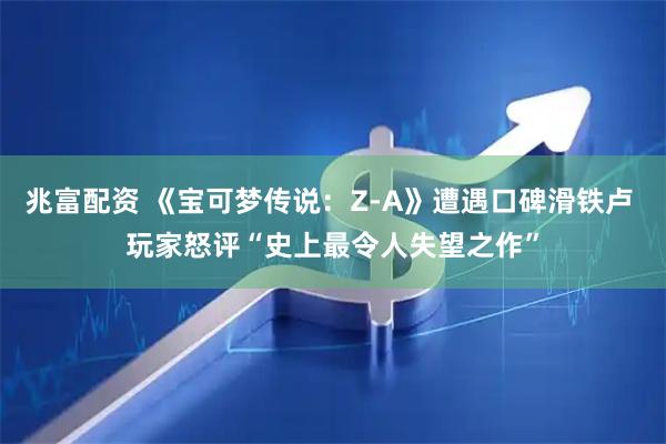 兆富配资 《宝可梦传说：Z-A》遭遇口碑滑铁卢 玩家怒评“史上最令人失望之作”