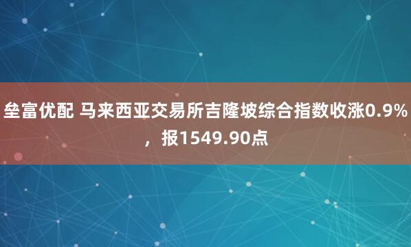 垒富优配 马来西亚交易所吉隆坡综合指数收涨0.9%，报1549.90点
