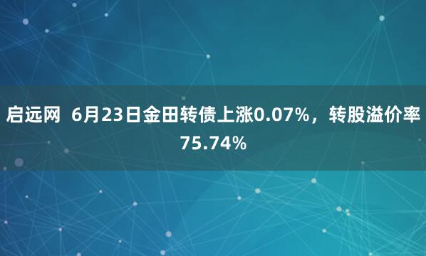 启远网  6月23日金田转债上涨0.07%，转股溢价率75.74%
