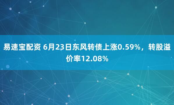 易速宝配资 6月23日东风转债上涨0.59%，转股溢价率12.08%