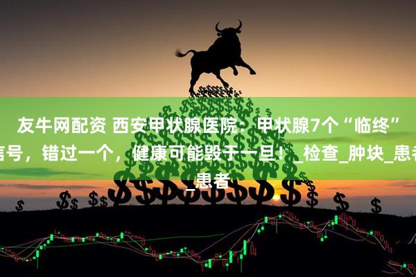 友牛网配资 西安甲状腺医院：甲状腺7个“临终”信号，错过一个，健康可能毁于一旦！_检查_肿块_患者