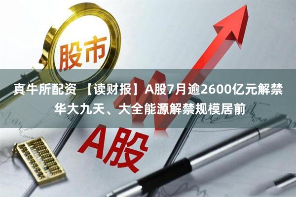 真牛所配资 【读财报】A股7月逾2600亿元解禁 华大九天、大全能源解禁规模居前