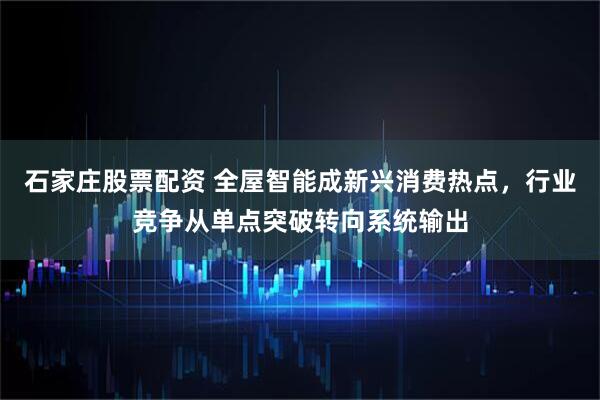 石家庄股票配资 全屋智能成新兴消费热点，行业竞争从单点突破转向系统输出