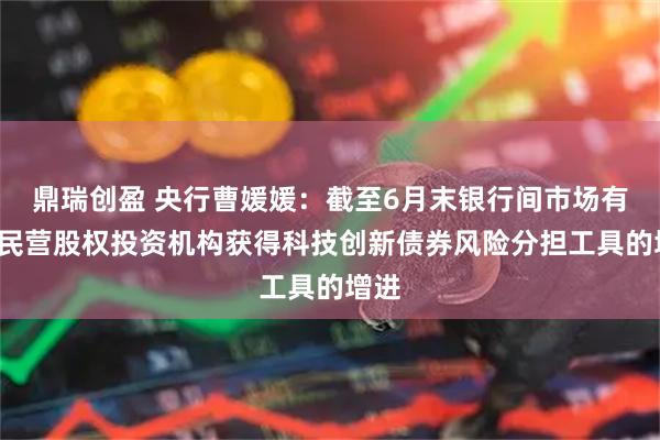 鼎瑞创盈 央行曹媛媛：截至6月末银行间市场有5家民营股权投资机构获得科技创新债券风险分担工具的增进