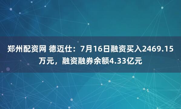 郑州配资网 德迈仕：7月16日融资买入2469.15万元，融资融券余额4.33亿元