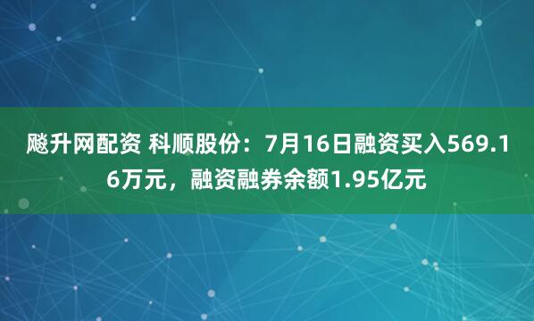 飚升网配资 科顺股份：7月16日融资买入569.16万元，融资融券余额1.95亿元