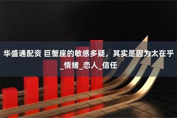 华盛通配资 巨蟹座的敏感多疑，其实是因为太在乎_情绪_恋人_信任