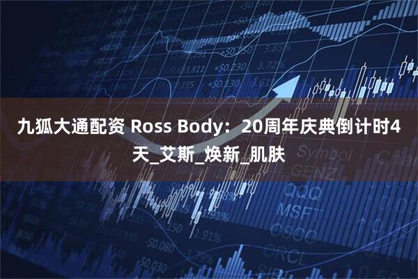九狐大通配资 Ross Body：20周年庆典倒计时4天_艾斯_焕新_肌肤