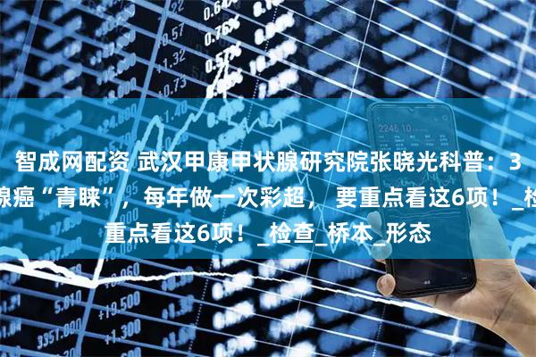 智成网配资 武汉甲康甲状腺研究院张晓光科普：3类人最受甲状腺癌“青睐”，每年做一次彩超， 要重点看这6项！_检查_桥本_形态