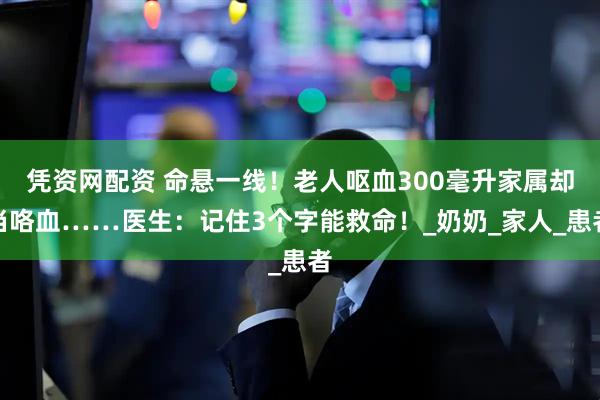 凭资网配资 命悬一线！老人呕血300毫升家属却当咯血……医生：记住3个字能救命！_奶奶_家人_患者