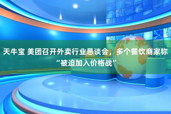 天牛宝 美团召开外卖行业恳谈会，多个餐饮商家称“被迫加入价格战”