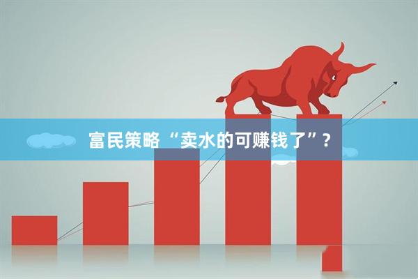 富民策略 “卖水的可赚钱了”？