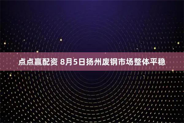 点点赢配资 8月5日扬州废钢市场整体平稳