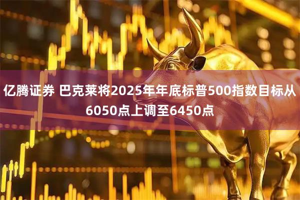 亿腾证券 巴克莱将2025年年底标普500指数目标从6050点上调至6450点