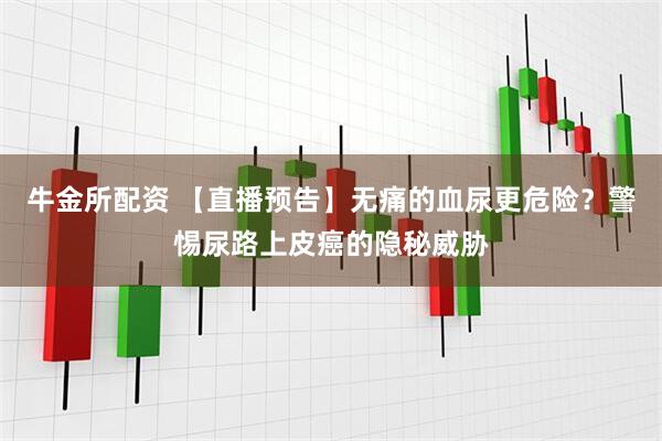 牛金所配资 【直播预告】无痛的血尿更危险？警惕尿路上皮癌的隐秘威胁