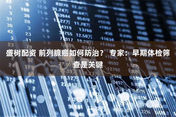 盛树配资 前列腺癌如何防治？ 专家：早期体检筛查是关键