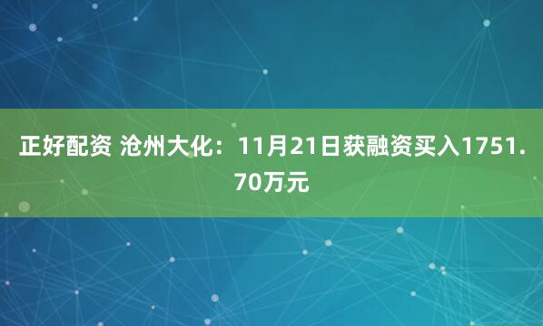 正好配资 沧州大化：11月21日获融资买入1751.70万元