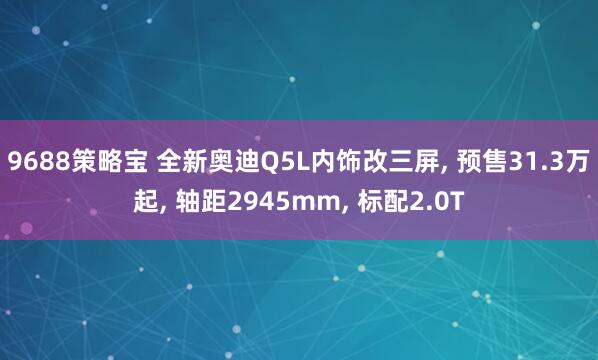 9688策略宝 全新奥迪Q5L内饰改三屏, 预售31.3万起, 轴距2945mm, 标配2.0T