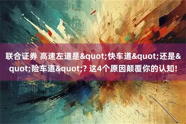 联合证券 高速左道是"快车道"还是"险车道"? 这4个原因颠覆你的认知!