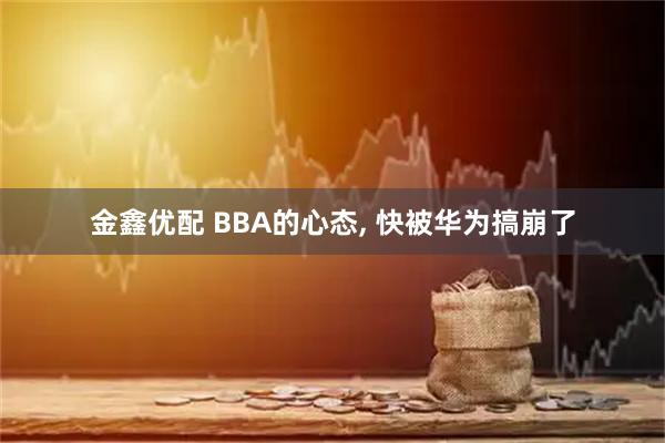 金鑫优配 BBA的心态, 快被华为搞崩了