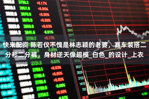 快来配资 陈若仪不愧是林志颖的老婆，赛车装搭二分衫二分裤，身材逆天像超模_白色_的设计_上衣