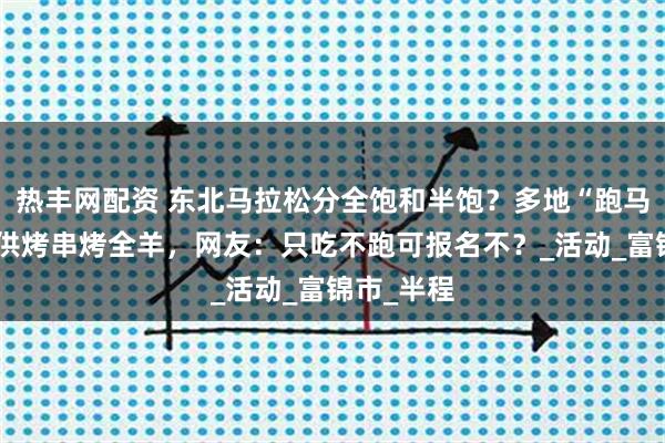 热丰网配资 东北马拉松分全饱和半饱？多地“跑马”赛事现供烤串烤全羊，网友：只吃不跑可报名不？_活动_富锦市_半程