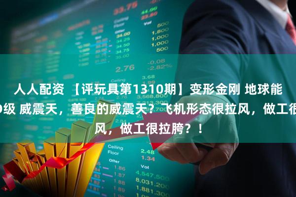 人人配资 【评玩具第1310期】变形金刚 地球能量系列 D级 威震天，善良的威震天？飞机形态很拉风，做工很拉胯？！